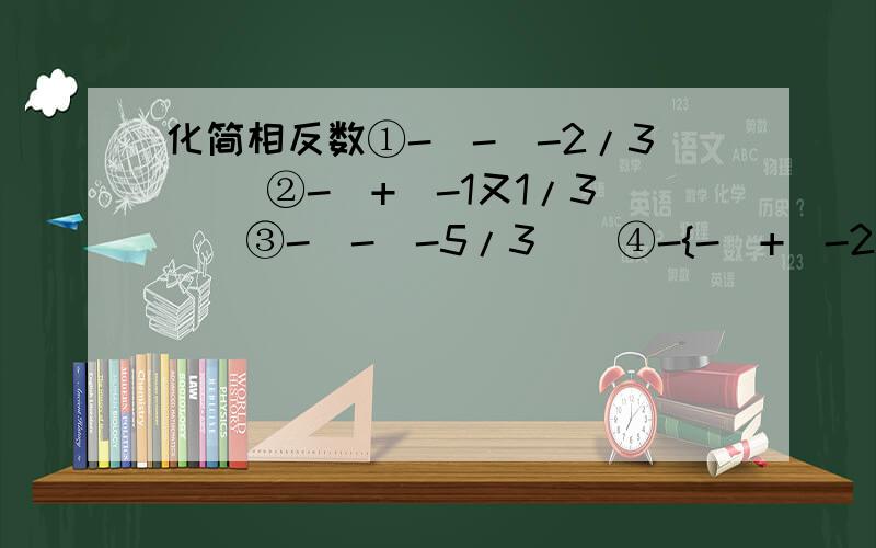 化简相反数①-[-(-2/3)] ②-[+(-1又1/3)]③-[-（-5/3）]④-{-[+（-2.5）]