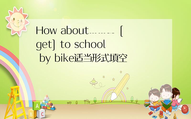 How about﹍﹍﹎ [get] to school by bike适当形式填空