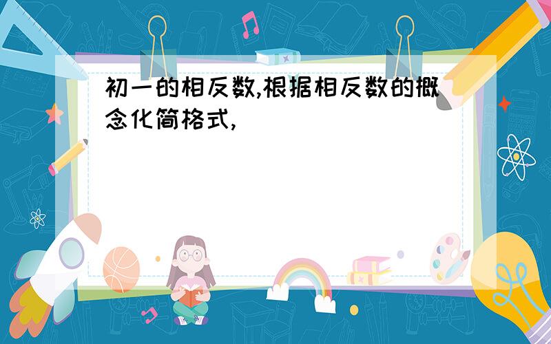 初一的相反数,根据相反数的概念化简格式,