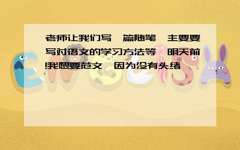 老师让我们写一篇随笔,主要要写对语文的学习方法等,明天前!我想要范文,因为没有头绪,