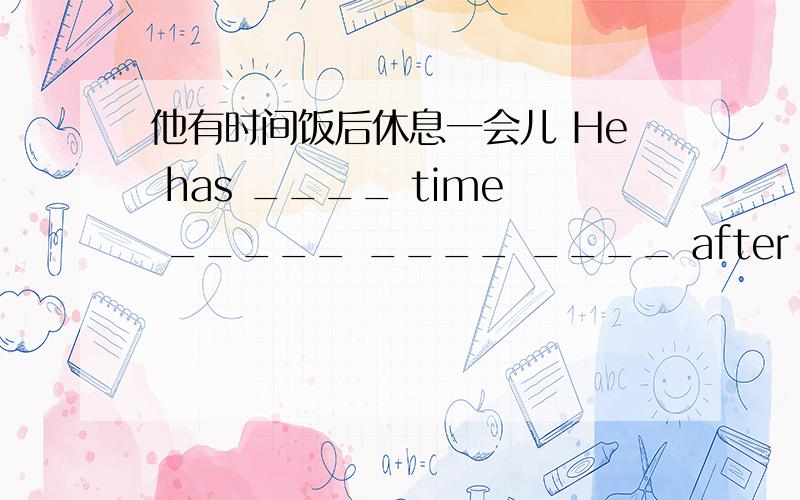 他有时间饭后休息一会儿 He has ____ time _____ ____ ____ after lunch.