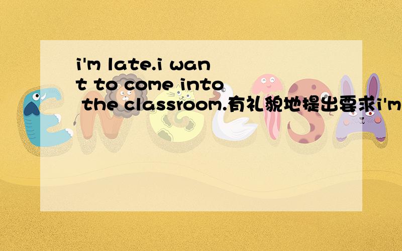 i'm late.i want to come into the classroom.有礼貌地提出要求i'm late.____ ____come in?