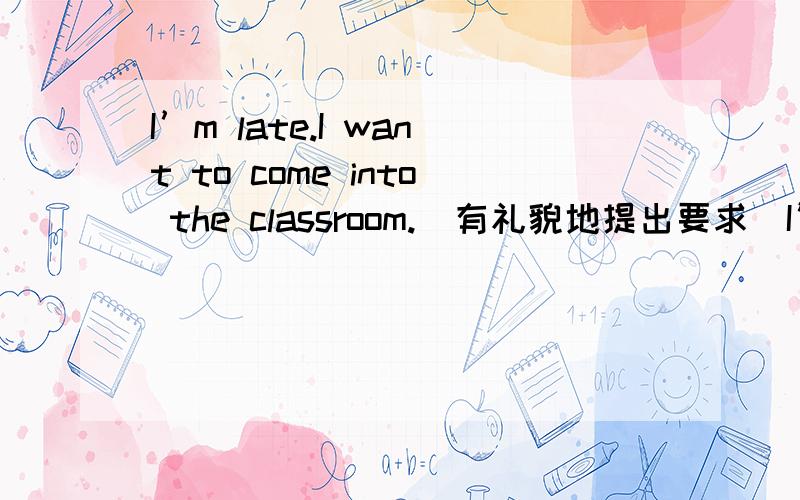 I’m late.I want to come into the classroom.(有礼貌地提出要求）I’m late .___ ___ come in?