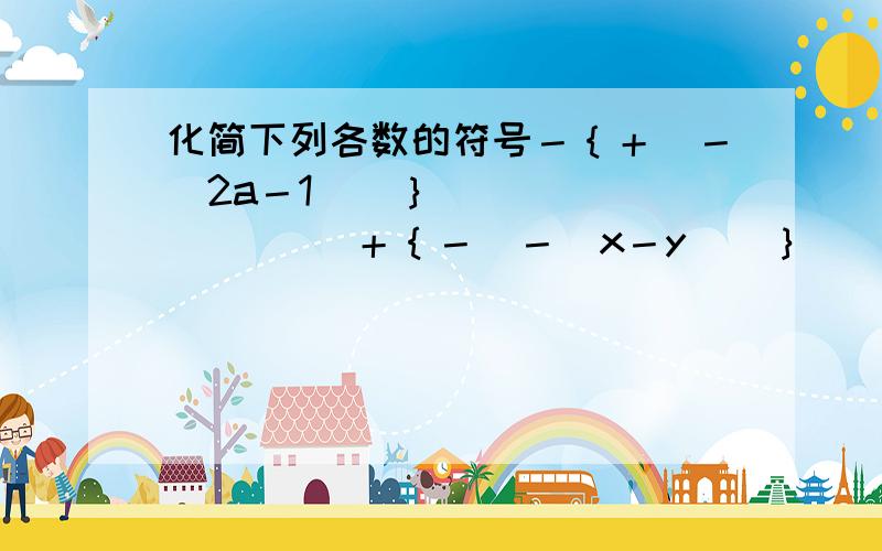 化简下列各数的符号－｛＋[－（2a－1）]｝               ＋｛－[－（x－y）]｝