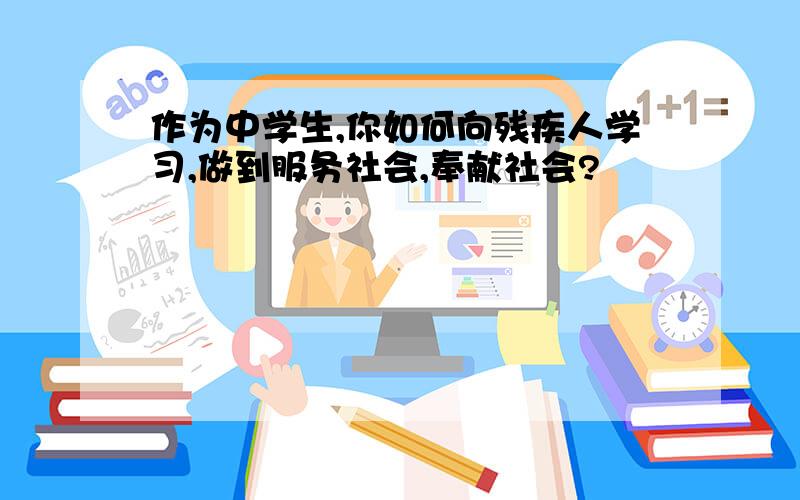 作为中学生,你如何向残疾人学习,做到服务社会,奉献社会?