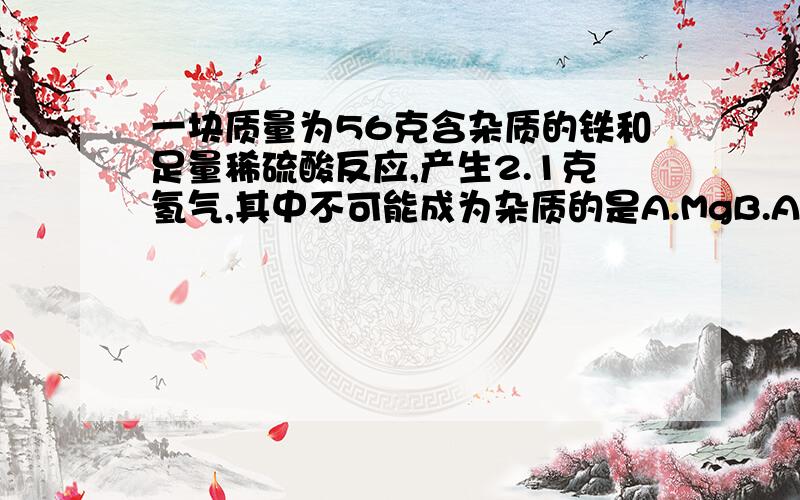 一块质量为56克含杂质的铁和足量稀硫酸反应,产生2.1克氢气,其中不可能成为杂质的是A.MgB.AlC.CaD.Cu