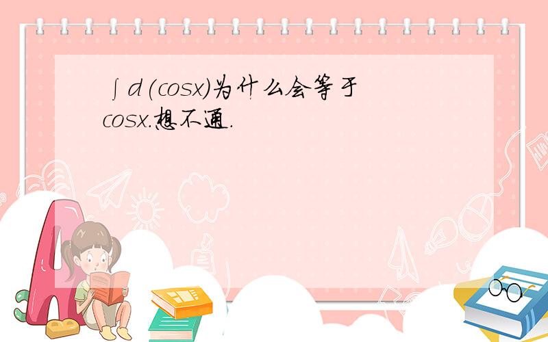 ∫d(cosx)为什么会等于cosx.想不通.