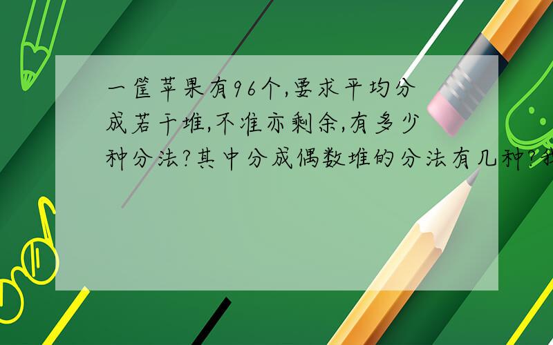 一筐苹果有96个,要求平均分成若干堆,不准亦剩余,有多少种分法?其中分成偶数堆的分法有几种?我现在就要!