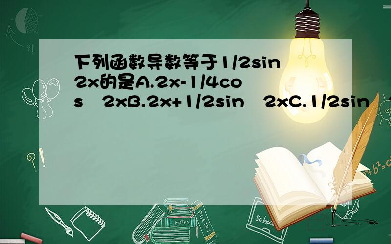 下列函数导数等于1/2sin2x的是A.2x-1/4cosˆ2xB.2x+1/2sinˆ2xC.1/2sinˆ2xD.x-1/2cosˆx每个选项的详解