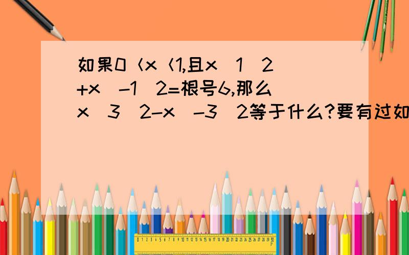 如果0＜x＜1,且x^1／2+x^-1／2=根号6,那么x^3／2-x^-3／2等于什么?要有过如果0＜x＜1,且x^1／2+x^-1／2=根号6,那么x^3／2-x^-3／2等于什么?