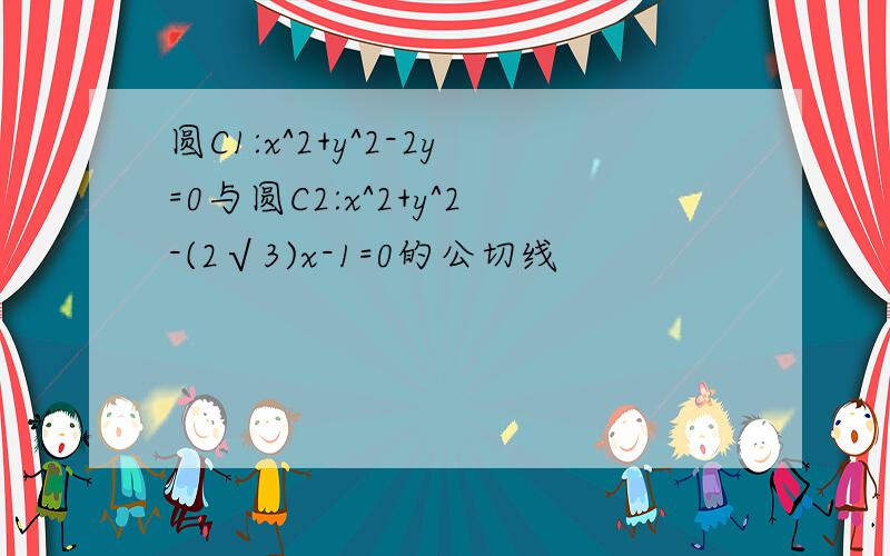 圆C1:x^2+y^2-2y=0与圆C2:x^2+y^2-(2√3)x-1=0的公切线