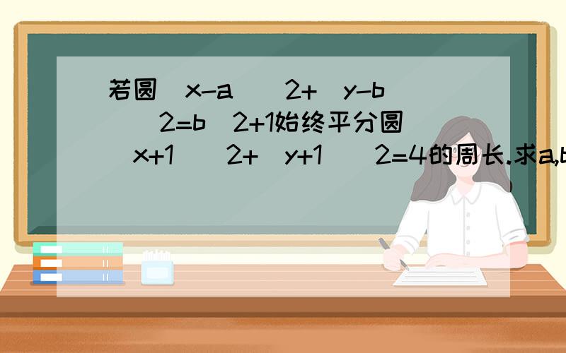 若圆（x-a)^2+(y-b)^2=b^2+1始终平分圆(x+1)^2+(y+1)^2=4的周长.求a,b应满足的关系式