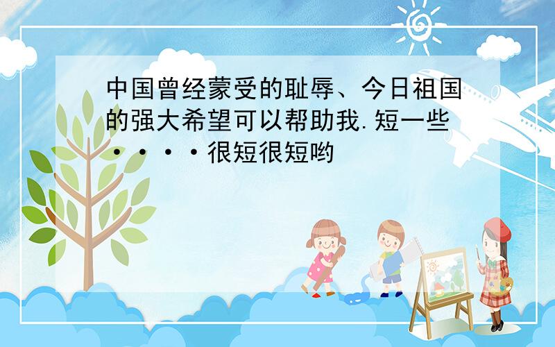 中国曾经蒙受的耻辱、今日祖国的强大希望可以帮助我.短一些····很短很短哟