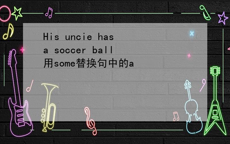 His uncie has a soccer ball 用some替换句中的a