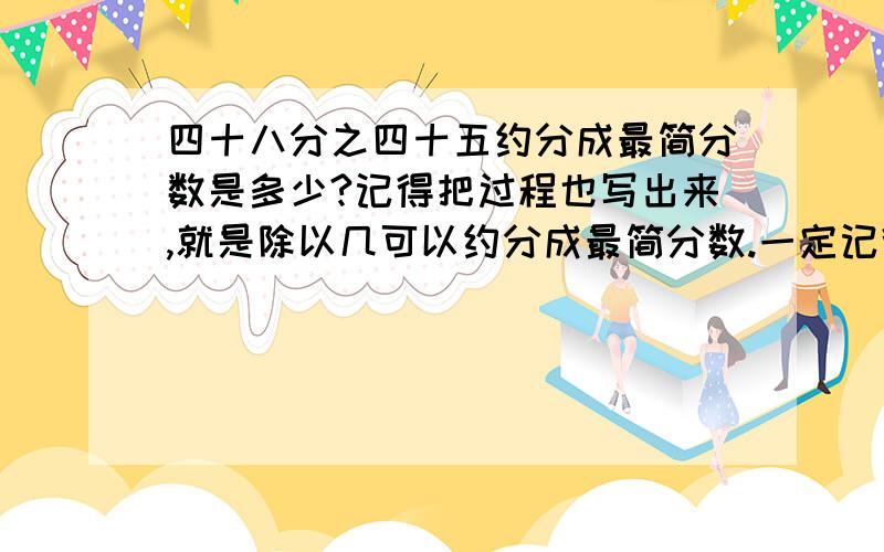 四十八分之四十五约分成最简分数是多少?记得把过程也写出来,就是除以几可以约分成最简分数.一定记得要最简分数!用汉字表示分数,不能用符号隔开啊!