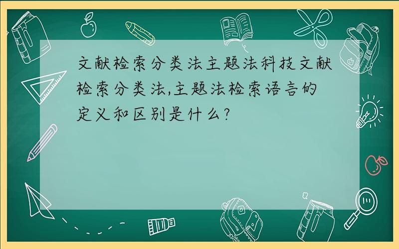 文献检索分类法主题法科技文献检索分类法,主题法检索语言的定义和区别是什么?