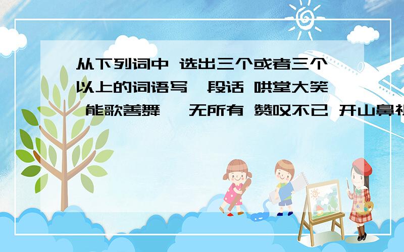 从下列词中 选出三个或者三个以上的词语写一段话 哄堂大笑 能歌善舞 一无所有 赞叹不已 开山鼻祖 秩序井然蜂拥而至 随心所欲 毫无倦意安然无恙 和睦相处 崇山峻岭