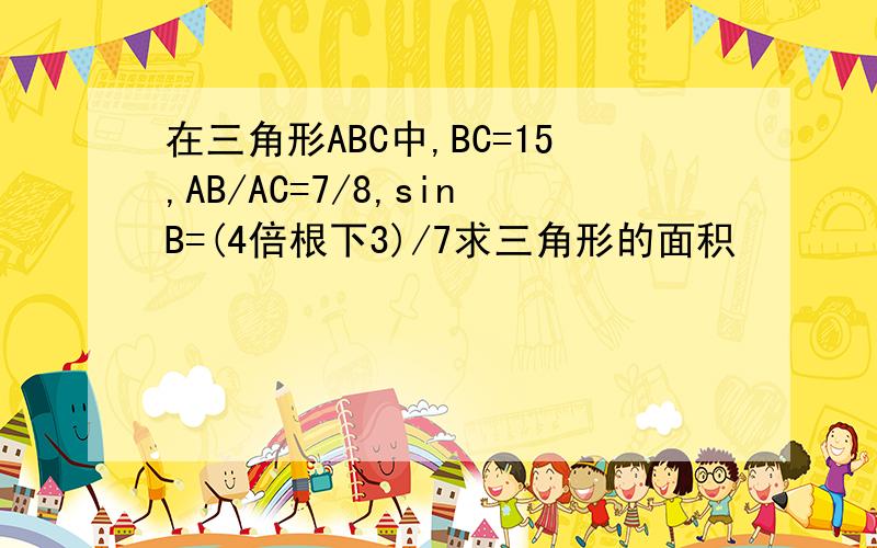 在三角形ABC中,BC=15,AB/AC=7/8,sinB=(4倍根下3)/7求三角形的面积