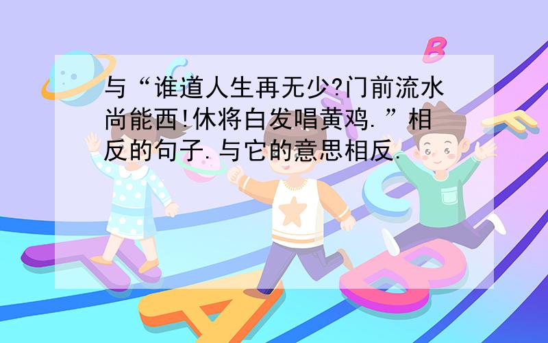 与“谁道人生再无少?门前流水尚能西!休将白发唱黄鸡.”相反的句子.与它的意思相反.