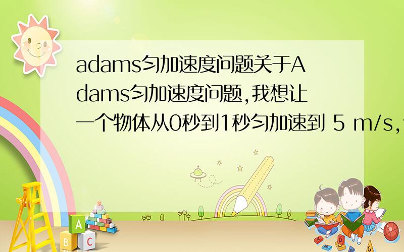 adams匀加速度问题关于Adams匀加速度问题,我想让一个物体从0秒到1秒匀加速到 5 m/s,该怎么办?这是我编的STEP(TIME,0,0,1,5)怎么不管用啊!