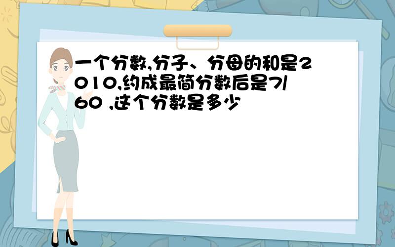 一个分数,分子、分母的和是2010,约成最简分数后是7/60 ,这个分数是多少