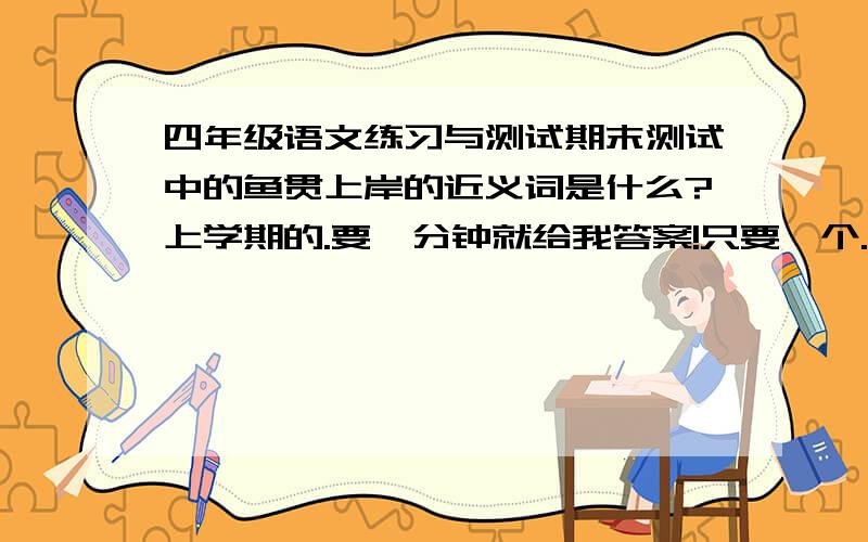 四年级语文练习与测试期末测试中的鱼贯上岸的近义词是什么?上学期的.要一分钟就给我答案!只要一个..要一分钟就给我答案！