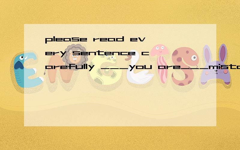 please read every sentence carefully ___you are___mistakes you will make 答案是themore careful   rhe fewer 请解释careful为啥放这 从句子的角度看 尽量简单易懂以及如果要填carelfully要在什么情况谢谢谢谢many thanks ~