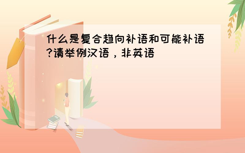 什么是复合趋向补语和可能补语?请举例汉语，非英语