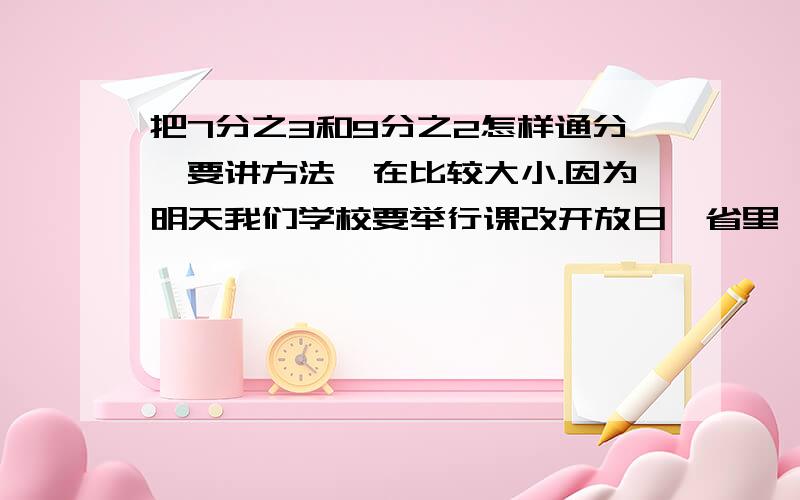 把7分之3和9分之2怎样通分,要讲方法,在比较大小.因为明天我们学校要举行课改开放日,省里、市里都会来人听课.我要上去讲题,就是7分之3和9分之2怎样通分,要讲方法,好的话,我还会提升10财富