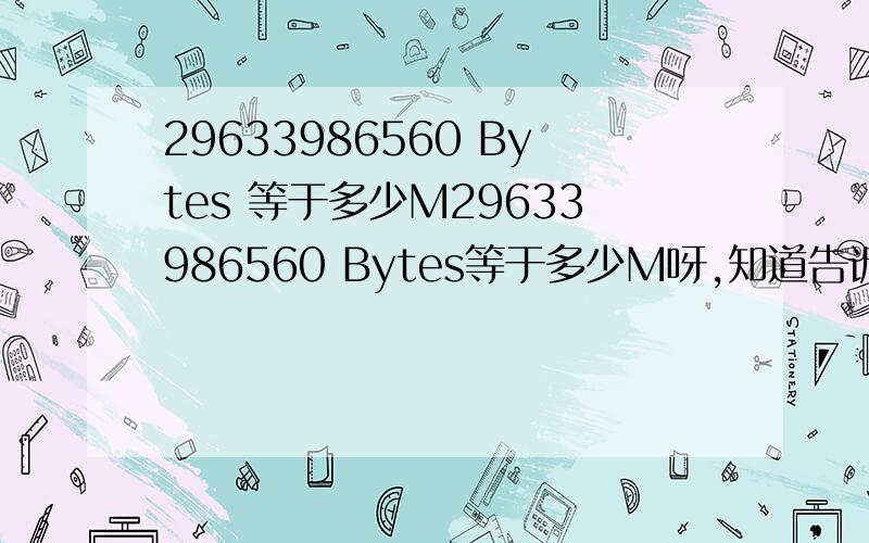 29633986560 Bytes 等于多少M29633986560 Bytes等于多少M呀,知道告诉偶下,