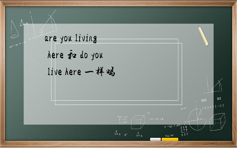 are you living here 和 do you live here 一样吗