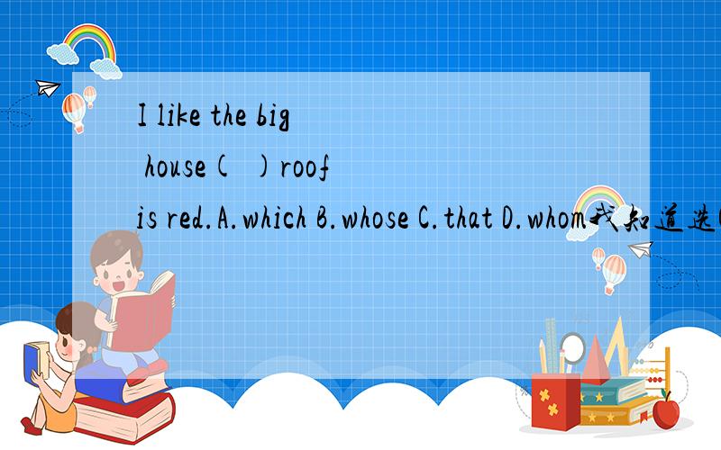 I like the big house( )roof is red.A.which B.whose C.that D.whom我知道选C,可不可以讲一下本题解析,