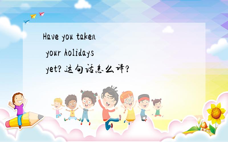 Have you taken your holidays yet?这句话怎么译?