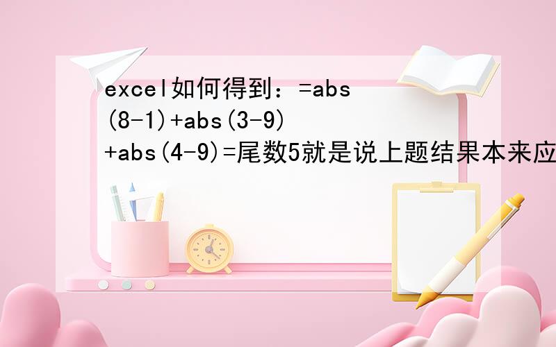 excel如何得到：=abs(8-1)+abs(3-9)+abs(4-9)=尾数5就是说上题结果本来应该等于18的,但我只取它的尾数就是8,就是这样~