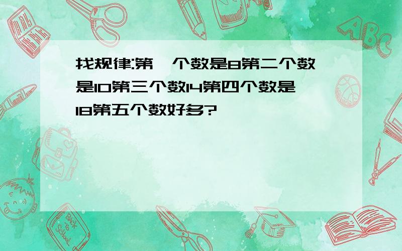 找规律:第一个数是8第二个数是10第三个数14第四个数是18第五个数好多?