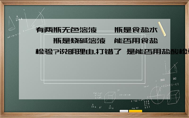 有两瓶无色溶液,一瓶是食盐水,一瓶是烧碱溶液,能否用食盐检验?说明理由.打错了 是能否用盐酸检验？