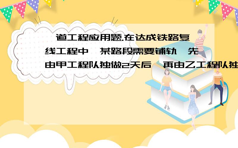 一道工程应用题.在达成铁路复线工程中,某路段需要铺轨,先由甲工程队独做2天后,再由乙工程队独做3天刚好完成这项任务.已知乙工程队单独完成这项任务比甲工程队单独完成这项任务多用2