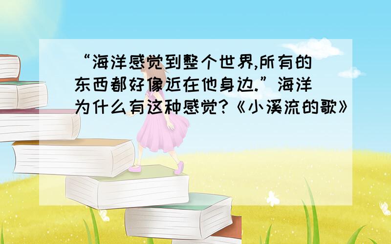 “海洋感觉到整个世界,所有的东西都好像近在他身边.”海洋为什么有这种感觉?《小溪流的歌》