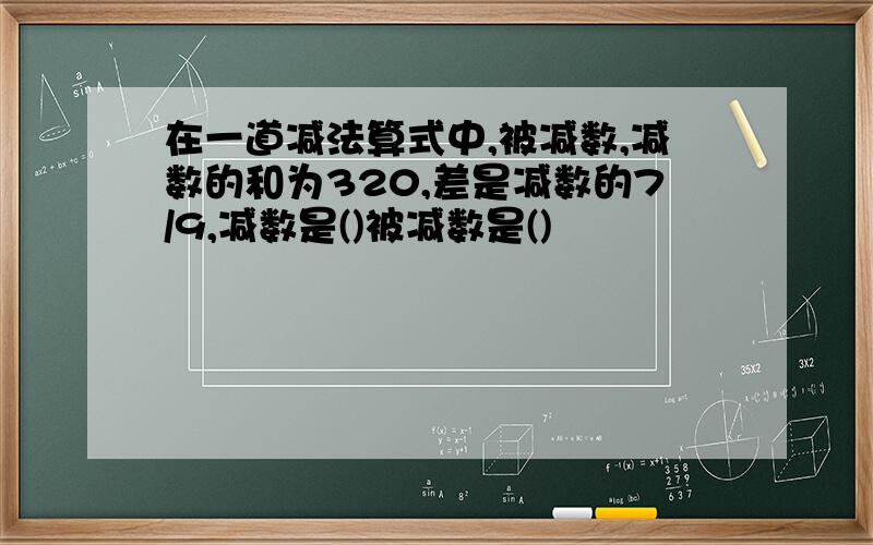 在一道减法算式中,被减数,减数的和为320,差是减数的7/9,减数是()被减数是()