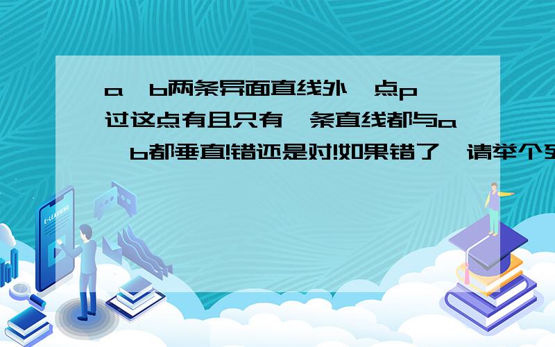 a,b两条异面直线外一点p,过这点有且只有一条直线都与a,b都垂直!错还是对!如果错了,请举个列子!