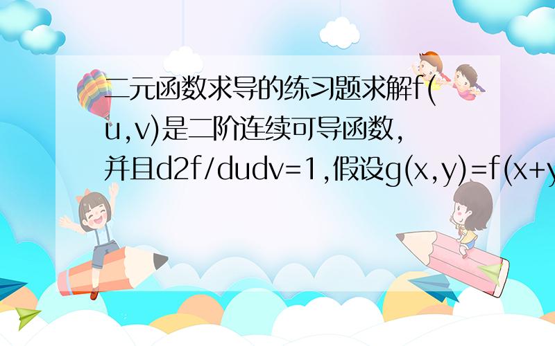 二元函数求导的练习题求解f(u,v)是二阶连续可导函数,并且d2f/dudv=1,假设g(x,y)=f(x+y,x-y),计算d2g/d2x-d2g/d2y,上面的d2里的2是次方的意思,没理解错的花应该是二阶导的写法.