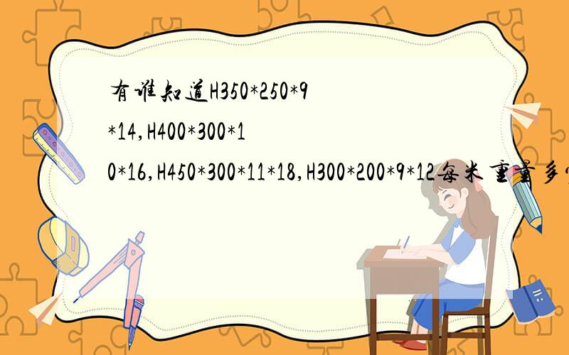 有谁知道H350*250*9*14,H400*300*10*16,H450*300*11*18,H300*200*9*12每米重量多少