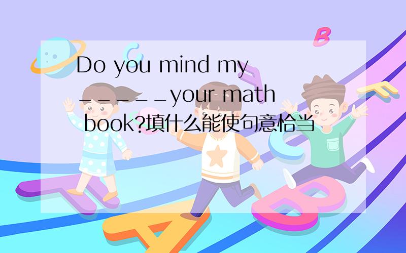 Do you mind my_____your math book?填什么能使句意恰当