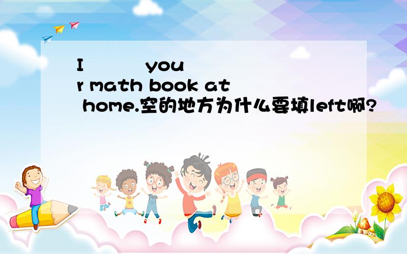 I          your math book at home.空的地方为什么要填left啊?