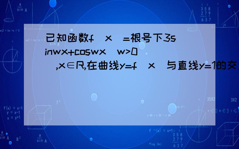 已知函数f(x)=根号下3sinwx+coswx(w>0),x∈R,在曲线y=f(x)与直线y=1的交点中若相邻交点距离最小值为π/3,则f(x)的最小周期