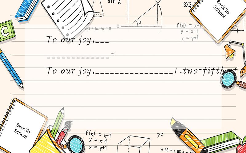 To our joy,________________-To our joy,________________1.two-fifth of the work has been finished2.two-fifths of the work have been finished3.two-fifth of the work have been finished4.two-fifths of the work has been finished