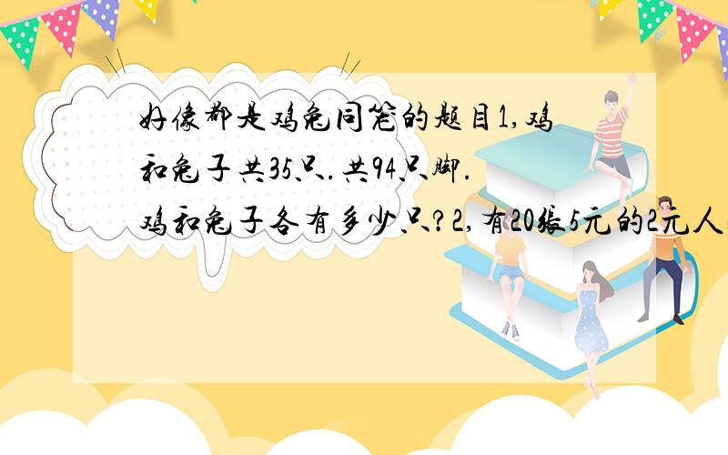 好像都是鸡兔同笼的题目1,鸡和兔子共35只.共94只脚.鸡和兔子各有多少只?2,有20张5元的2元人民币共82元,5元和2元各有多少张?☆注意~埃克斯要大写 例 X 乘号要这样 × 除号要÷ 如不按要求,没分