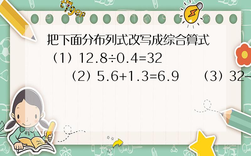 把下面分布列式改写成综合算式（1）12.8÷0.4=32    （2）5.6+1.3=6.9    （3）32—6.9=25.1     （4）0.6×25.1=15.06