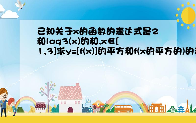 已知关于x的函数的表达式是2和log3(x)的和,x∈[1,3]求y=[f(x)]的平方和f(x的平方的)的和的值域