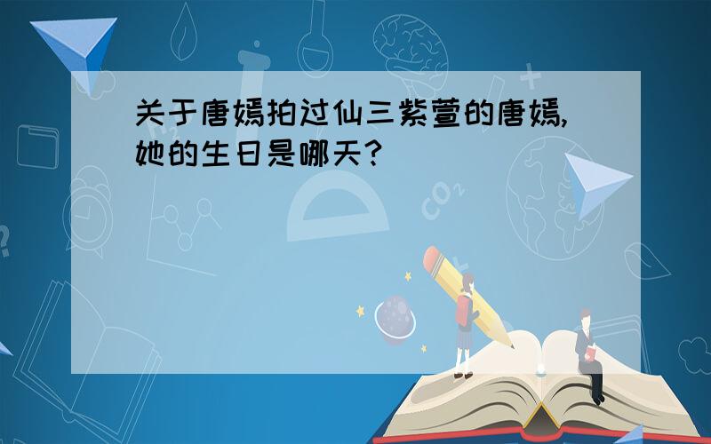 关于唐嫣拍过仙三紫萱的唐嫣,她的生日是哪天?